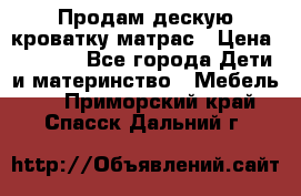 Продам дескую кроватку матрас › Цена ­ 3 000 - Все города Дети и материнство » Мебель   . Приморский край,Спасск-Дальний г.